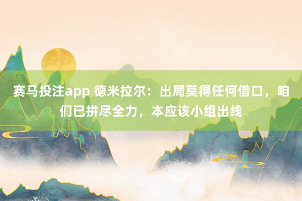 赛马投注app 德米拉尔:出局莫得任何借口,咱们已拼尽全力,本应该小组出线