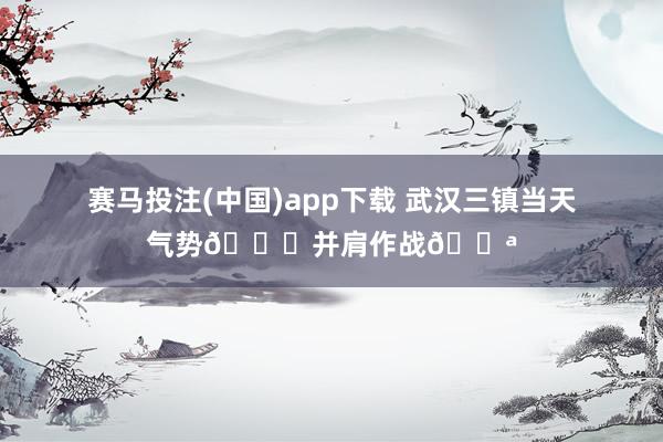 赛马投注(中国)app下载 武汉三镇当天气势💙并肩作战💪